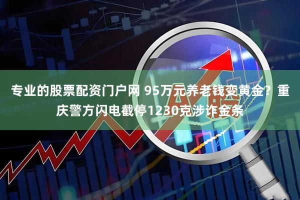 专业的股票配资门户网 95万元养老钱变黄金？重庆警方闪电截停1230克涉诈金条