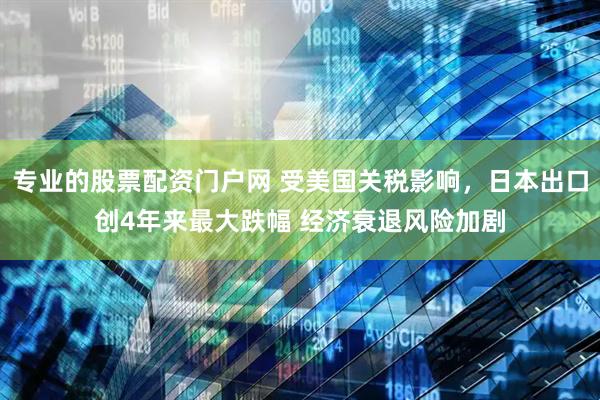 专业的股票配资门户网 受美国关税影响，日本出口创4年来最大跌幅 经济衰退风险加剧