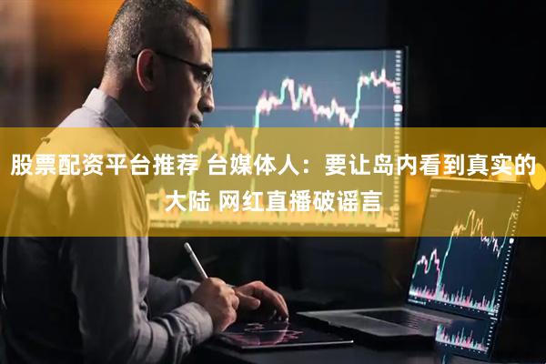 股票配资平台推荐 台媒体人：要让岛内看到真实的大陆 网红直播破谣言
