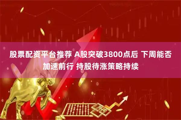 股票配资平台推荐 A股突破3800点后 下周能否加速前行 持股待涨策略持续