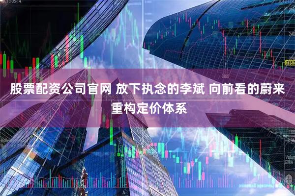 股票配资公司官网 放下执念的李斌 向前看的蔚来 重构定价体系
