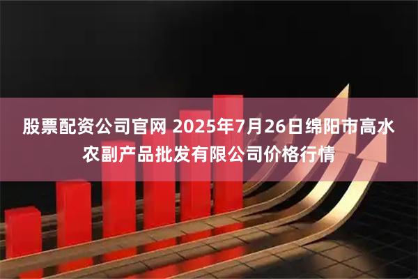 股票配资公司官网 2025年7月26日绵阳市高水农副产品批发有限公司价格行情