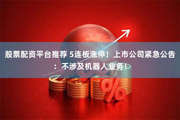 股票配资平台推荐 5连板涨停！上市公司紧急公告：不涉及机器人业务！