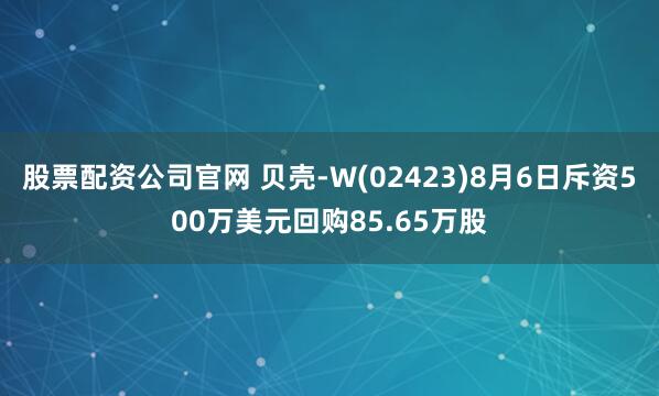 股票配资公司官网 贝壳-W(02423)8月6日斥资500万美元回购85.65万股
