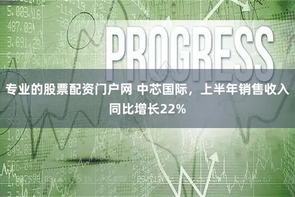 专业的股票配资门户网 中芯国际，上半年销售收入同比增长22%