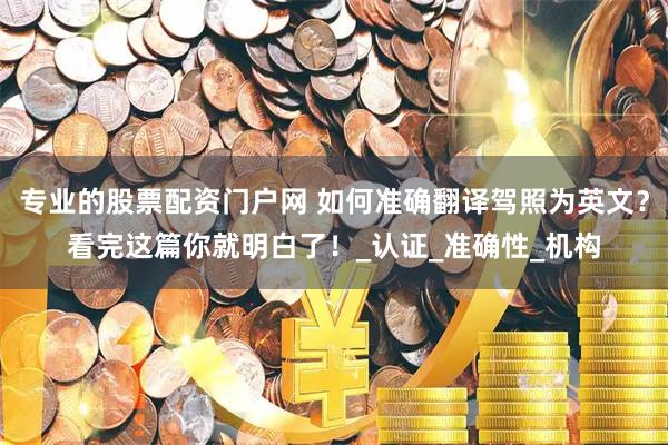 专业的股票配资门户网 如何准确翻译驾照为英文？看完这篇你就明白了！_认证_准确性_机构