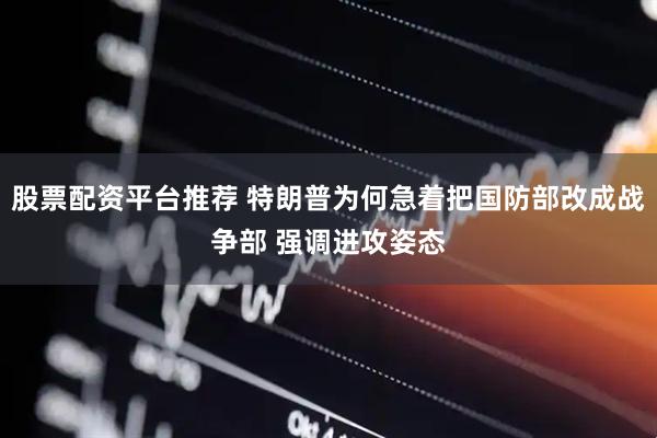 股票配资平台推荐 特朗普为何急着把国防部改成战争部 强调进攻姿态