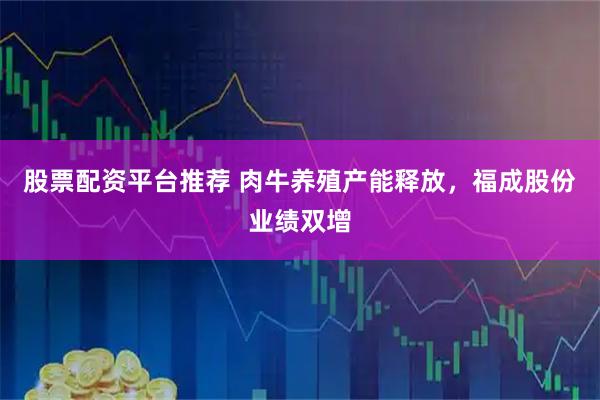 股票配资平台推荐 肉牛养殖产能释放，福成股份业绩双增