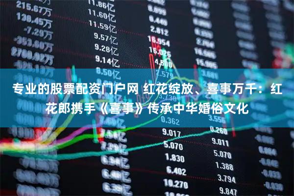 专业的股票配资门户网 红花绽放、喜事万千：红花郎携手《喜事》传承中华婚俗文化
