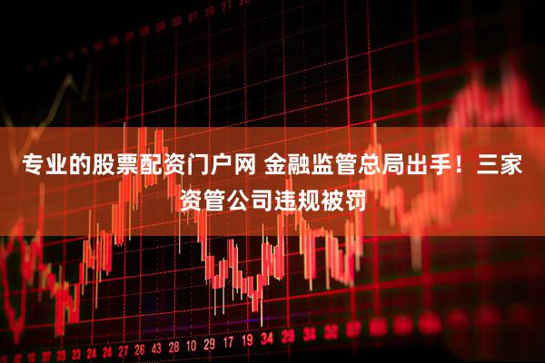 专业的股票配资门户网 金融监管总局出手！三家资管公司违规被罚
