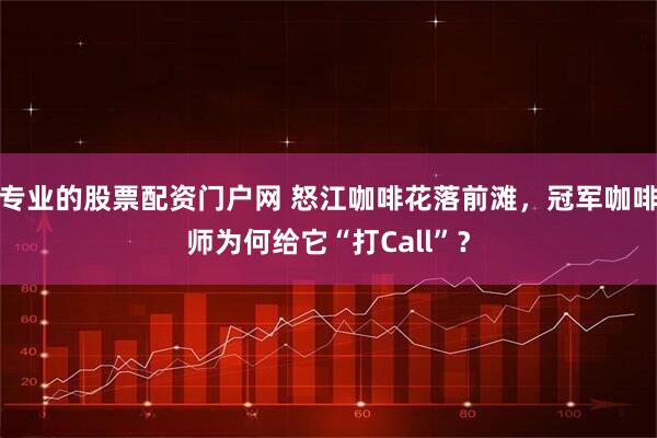 专业的股票配资门户网 怒江咖啡花落前滩，冠军咖啡师为何给它“打Call”？