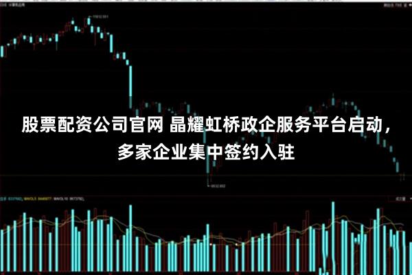 股票配资公司官网 晶耀虹桥政企服务平台启动，多家企业集中签约入驻