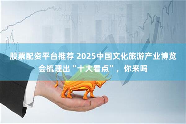 股票配资平台推荐 2025中国文化旅游产业博览会梳理出“十大看点”，你来吗