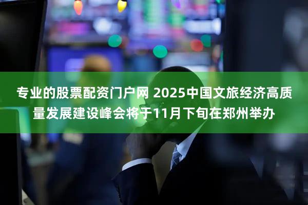 专业的股票配资门户网 2025中国文旅经济高质量发展建设峰会将于11月下旬在郑州举办