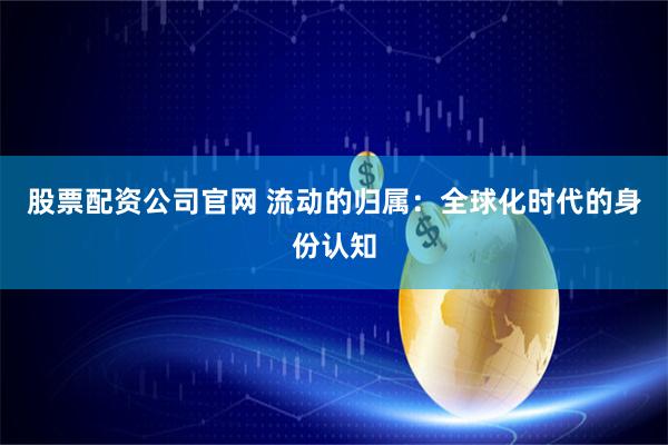 股票配资公司官网 流动的归属：全球化时代的身份认知
