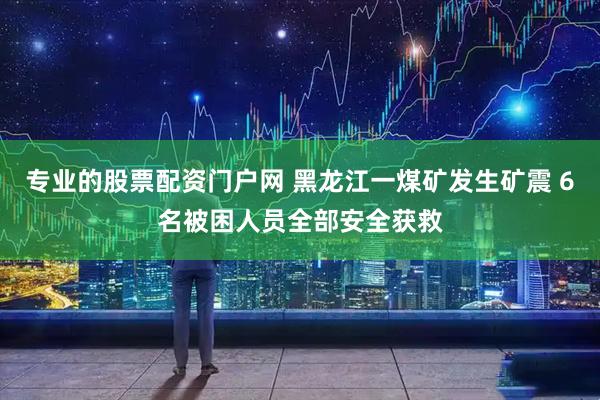 专业的股票配资门户网 黑龙江一煤矿发生矿震 6名被困人员全部安全获救