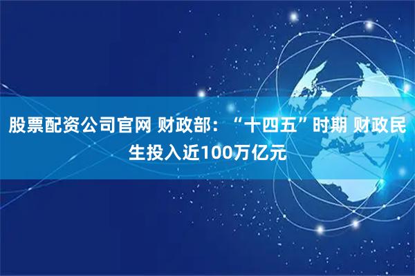 股票配资公司官网 财政部：“十四五”时期 财政民生投入近100万亿元