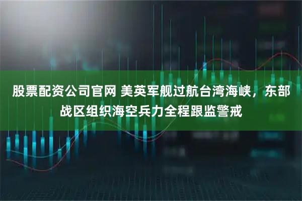 股票配资公司官网 美英军舰过航台湾海峡，东部战区组织海空兵力全程跟监警戒