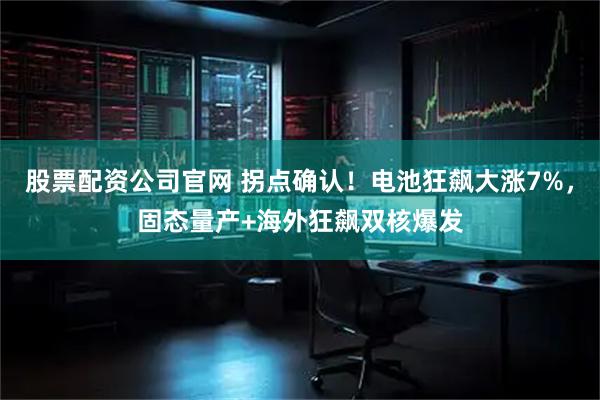 股票配资公司官网 拐点确认！电池狂飙大涨7%，固态量产+海外狂飙双核爆发