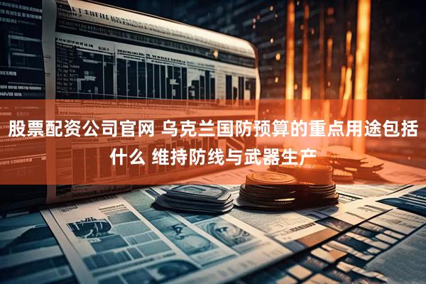 股票配资公司官网 乌克兰国防预算的重点用途包括什么 维持防线与武器生产