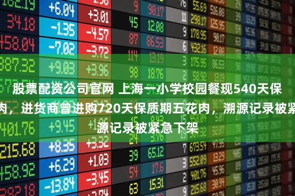 股票配资公司官网 上海一小学校园餐现540天保质期牛肉，进货商曾进购720天保质期五花肉，溯源记录被紧急下架