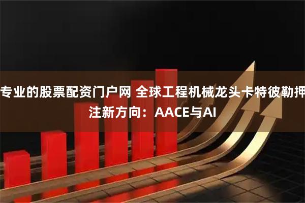 专业的股票配资门户网 全球工程机械龙头卡特彼勒押注新方向：AACE与AI