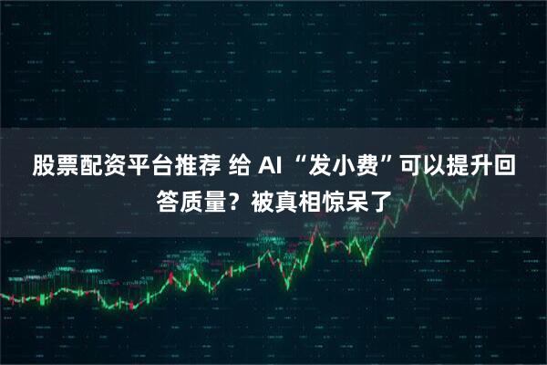 股票配资平台推荐 给 AI “发小费”可以提升回答质量？被真相惊呆了
