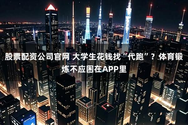 股票配资公司官网 大学生花钱找“代跑”？体育锻炼不应困在APP里