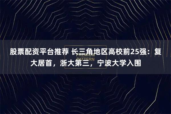 股票配资平台推荐 长三角地区高校前25强：复大居首，浙大第三，宁波大学入围