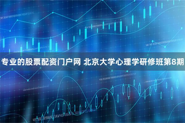 专业的股票配资门户网 北京大学心理学研修班第8期