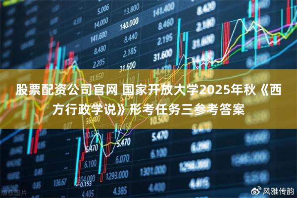 股票配资公司官网 国家开放大学2025年秋《西方行政学说》形考任务三参考答案