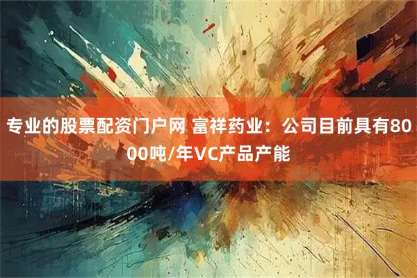 专业的股票配资门户网 富祥药业：公司目前具有8000吨/年VC产品产能