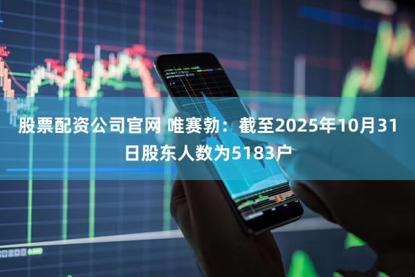 股票配资公司官网 唯赛勃：截至2025年10月31日股东人数为5183户