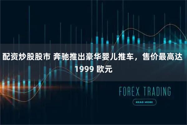 配资炒股股市 奔驰推出豪华婴儿推车，售价最高达 1999 欧元