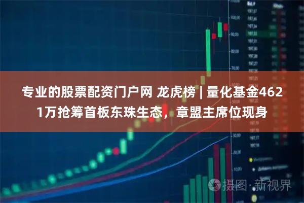 专业的股票配资门户网 龙虎榜 | 量化基金4621万抢筹首板东珠生态，章盟主席位现身