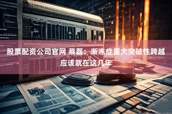 股票配资公司官网 蔡磊：渐冻症重大突破性跨越应该就在这几年